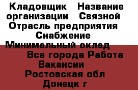 Кладовщик › Название организации ­ Связной › Отрасль предприятия ­ Снабжение › Минимальный оклад ­ 39 000 - Все города Работа » Вакансии   . Ростовская обл.,Донецк г.